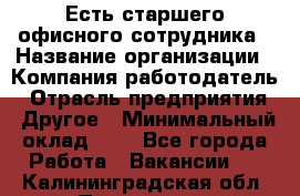 Есть старшего офисного сотрудника › Название организации ­ Компания-работодатель › Отрасль предприятия ­ Другое › Минимальный оклад ­ 1 - Все города Работа » Вакансии   . Калининградская обл.,Приморск г.